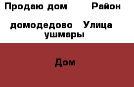 Продаю дом !!! › Район ­ домодедово › Улица ­ ушмары › Дом ­ 6 › Общая площадь дома ­ 80 › Площадь участка ­ 5 › Цена ­ 4 100 000 - Московская обл., Домодедовский р-н, Домодедово г. Недвижимость » Дома, коттеджи, дачи продажа   . Московская обл.